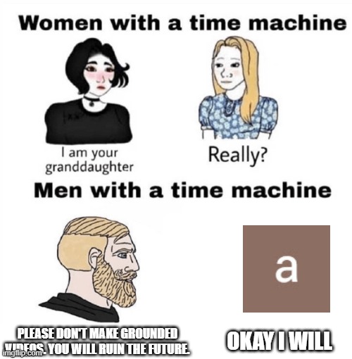 Men with time machine | PLEASE DON'T MAKE GROUNDED VIDEOS. YOU WILL RUIN THE FUTURE. OKAY I WILL | image tagged in men with a time machine | made w/ Imgflip meme maker