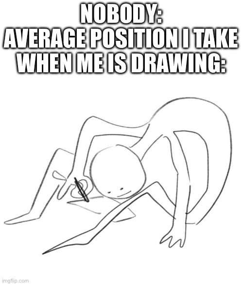 NOBODY:
AVERAGE POSITION I TAKE WHEN ME IS DRAWING: | made w/ Imgflip meme maker