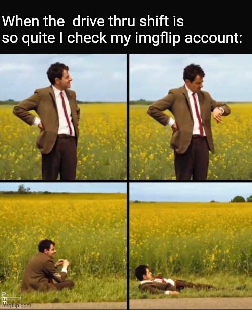 Mr bean waiting | When the  drive thru shift is so quite I check my imgflip account: | image tagged in mr bean waiting | made w/ Imgflip meme maker