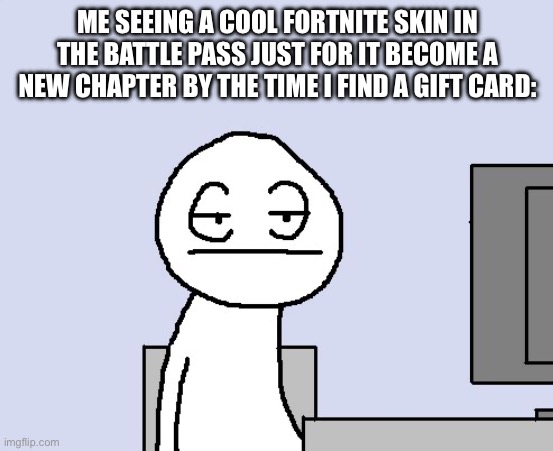 This happened last season | ME SEEING A COOL FORTNITE SKIN IN THE BATTLE PASS JUST FOR IT BECOME A NEW CHAPTER BY THE TIME I FIND A GIFT CARD: | image tagged in bored of this crap | made w/ Imgflip meme maker