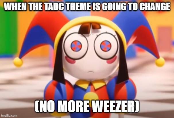 Pomni death stare | WHEN THE TADC THEME IS GOING TO CHANGE; (NO MORE WEEZER) | image tagged in pomni death stare | made w/ Imgflip meme maker