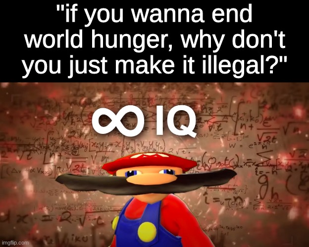 Infinite IQ Mario | "if you wanna end world hunger, why don't you just make it illegal?" | image tagged in infinite iq mario | made w/ Imgflip meme maker