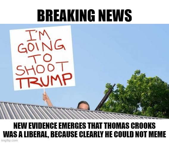 New evidence emerges that Thomas Crooks Was a Liberal | BREAKING NEWS; NEW EVIDENCE EMERGES THAT THOMAS CROOKS WAS A LIBERAL, BECAUSE CLEARLY HE COULD NOT MEME | image tagged in thomas crooks,meme,assassination | made w/ Imgflip meme maker