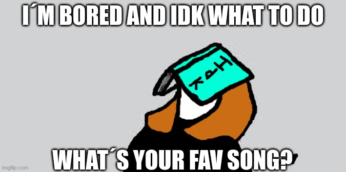 bored at school | I´M BORED AND IDK WHAT TO DO; WHAT´S YOUR FAV SONG? | image tagged in bored at school | made w/ Imgflip meme maker