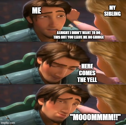 the yell | MY SIBLING; ME; ALRIGHT I DIDN'T WANT TO DO THIS BUT YOU LEAVE ME NO CHOICE; HERE COMES THE YELL; "MOOOMMMM!!" | image tagged in siblings,sibling rivalry,tattletail,funny memes,lol so funny,tangled | made w/ Imgflip meme maker