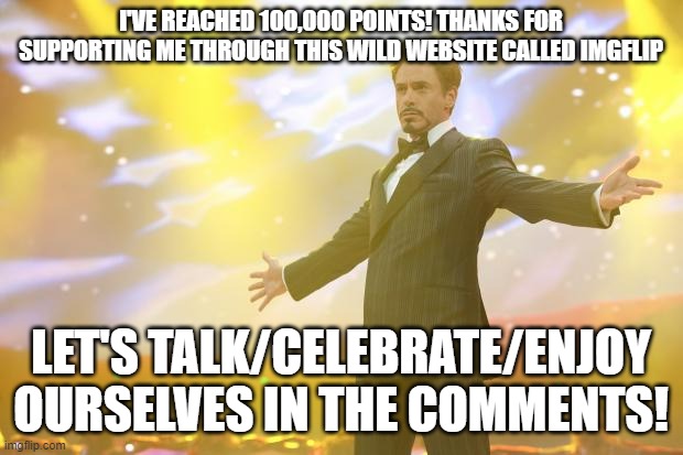 Thanks to everyone for making me laugh through my almost-a-year experience on this wacky website! | I'VE REACHED 100,000 POINTS! THANKS FOR SUPPORTING ME THROUGH THIS WILD WEBSITE CALLED IMGFLIP; LET'S TALK/CELEBRATE/ENJOY OURSELVES IN THE COMMENTS! | image tagged in tony stark success,100k points,celebration,imgflip,imgflip points | made w/ Imgflip meme maker