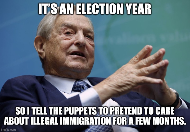 George Soros | IT’S AN ELECTION YEAR SO I TELL THE PUPPETS TO PRETEND TO CARE ABOUT ILLEGAL IMMIGRATION FOR A FEW MONTHS. | image tagged in george soros | made w/ Imgflip meme maker