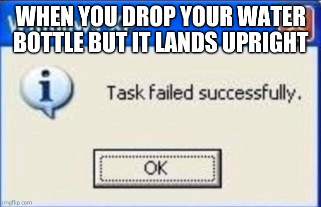 Happened today. | WHEN YOU DROP YOUR WATER BOTTLE BUT IT LANDS UPRIGHT | image tagged in task failed successfully | made w/ Imgflip meme maker