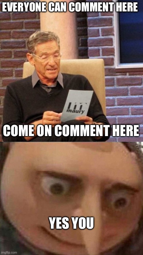 DO IT, JUST DO IT | EVERYONE CAN COMMENT HERE; COME ON COMMENT HERE; YES YOU | image tagged in memes,maury lie detector,gru meme,comment | made w/ Imgflip meme maker