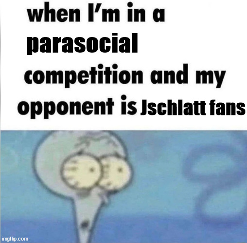 whe i'm in a competition and my opponent is | parasocial; Jschlatt fans | image tagged in whe i'm in a competition and my opponent is | made w/ Imgflip meme maker