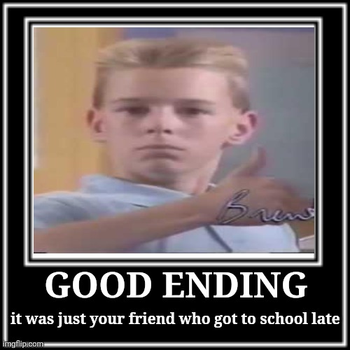 WHAT HOW | GOOD ENDING it was just your friend who got to school late | image tagged in what how | made w/ Imgflip meme maker