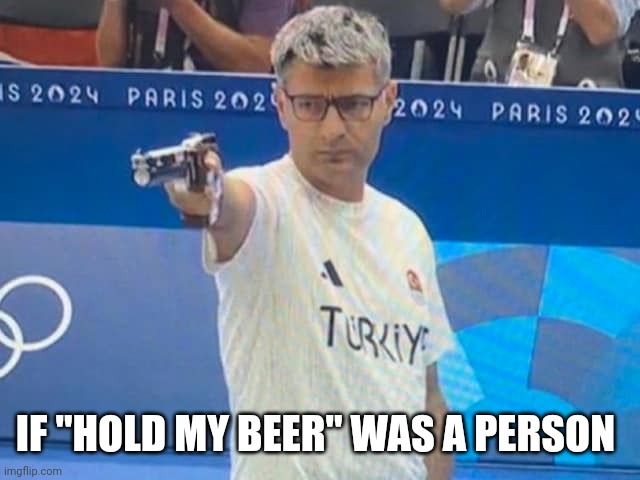 Turkish sharpshooter in the Olympics | IF "HOLD MY BEER" WAS A PERSON | image tagged in olympics | made w/ Imgflip meme maker