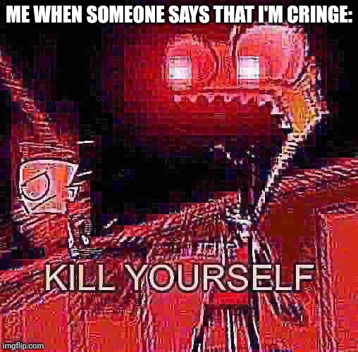 Cringe culture is dead | ME WHEN SOMEONE SAYS THAT I'M CRINGE: | image tagged in kys,cringe,relatable,stop bullying me | made w/ Imgflip meme maker