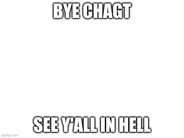 BYE CHAGT; SEE Y'ALL IN HELL | made w/ Imgflip meme maker