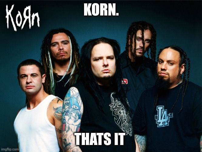 i think something took a part of me | KORN. THATS IT | image tagged in korn,meme | made w/ Imgflip meme maker