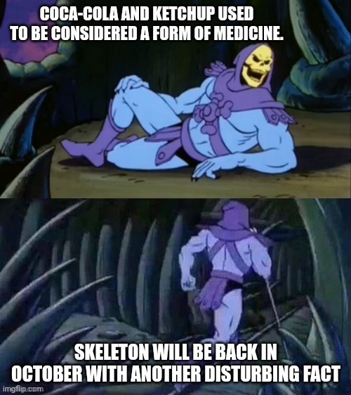 Why tf was ketchup considered A MEDICINE??? | COCA-COLA AND KETCHUP USED TO BE CONSIDERED A FORM OF MEDICINE. SKELETON WILL BE BACK IN OCTOBER WITH ANOTHER DISTURBING FACT | image tagged in skeletor disturbing facts | made w/ Imgflip meme maker