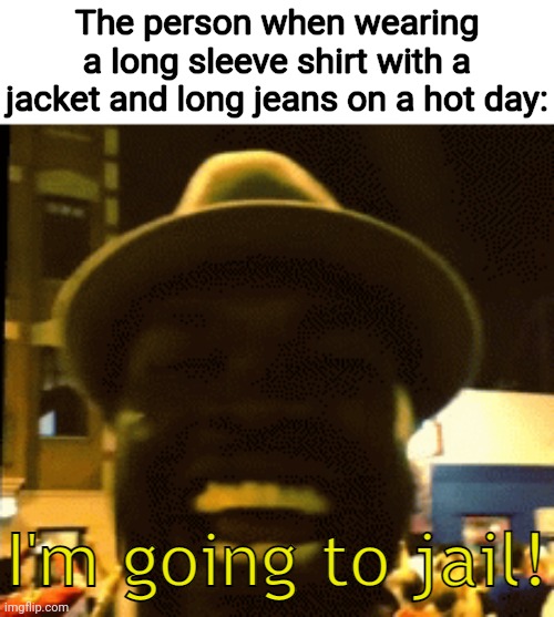 On a hot day | The person when wearing a long sleeve shirt with a jacket and long jeans on a hot day: | image tagged in i'm going to jail,hot,heat,clothes,clothing,memes | made w/ Imgflip meme maker