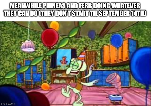 Follow up to the other one | MEANWHILE PHINEAS AND FERB DOING WHATEVER THEY CAN DO (THEY DON’T START TIL SEPTEMBER 14TH) | image tagged in squidward partying,phineas and ferb,summer vacation | made w/ Imgflip meme maker