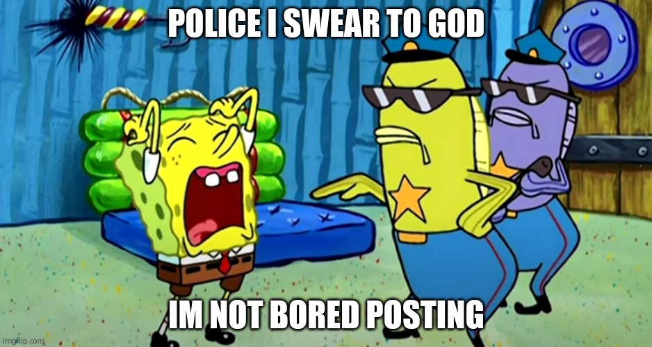 police i SWEAR to god | POLICE I SWEAR TO GOD IM NOT BORED POSTING | image tagged in police i swear to god | made w/ Imgflip meme maker