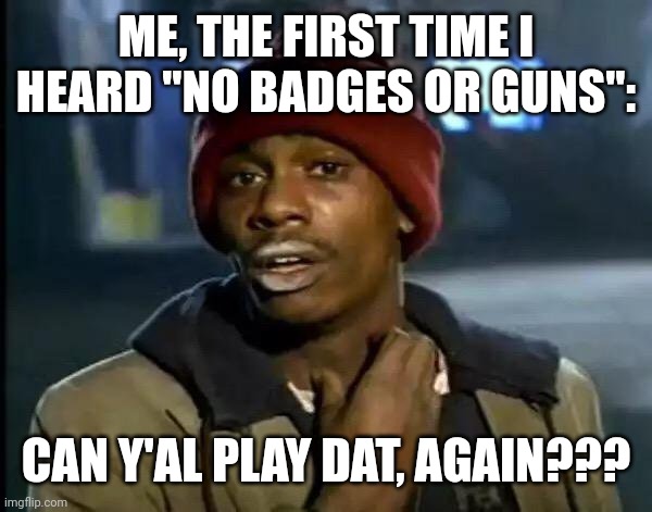 Y'all Got Any More Of That | ME, THE FIRST TIME I HEARD "NO BADGES OR GUNS":; CAN Y'AL PLAY DAT, AGAIN??? | image tagged in memes,y'all got any more of that | made w/ Imgflip meme maker