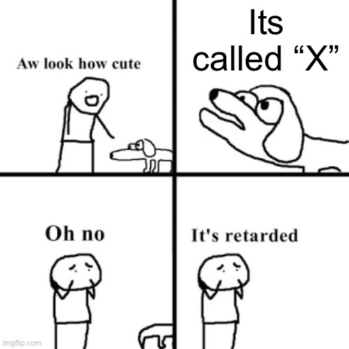 Oh no its retarted | Its called “X” | image tagged in oh no its retarted | made w/ Imgflip meme maker