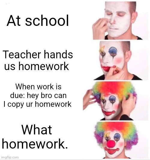 This clown | At school; Teacher hands us homework; When work is due: hey bro can I copy ur homework; What homework. | image tagged in memes,clown applying makeup | made w/ Imgflip meme maker