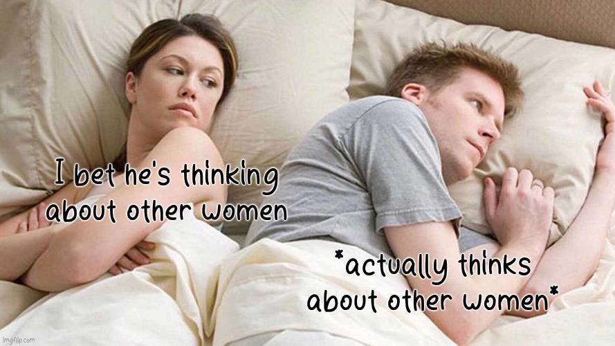 I Bet He's Thinking About Other Women Meme | I bet he's thinking about other women; *actually thinks about other women* | image tagged in memes,i bet he's thinking about other women,i'm back | made w/ Imgflip meme maker