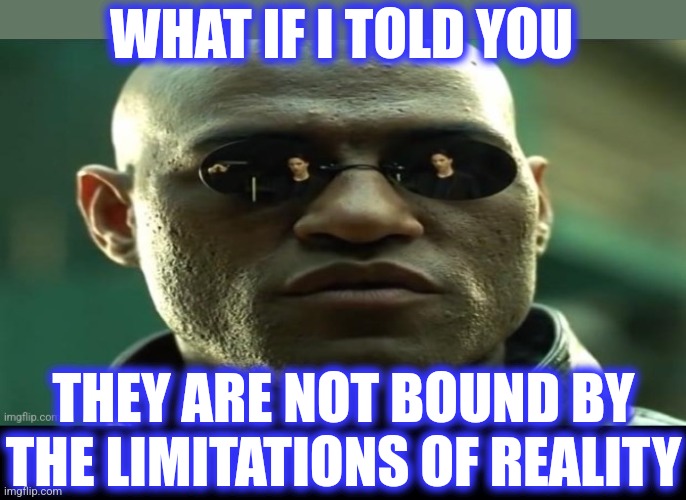 WHAT IF I TOLD YOU THEY ARE NOT BOUND BY
THE LIMITATIONS OF REALITY | image tagged in black background | made w/ Imgflip meme maker