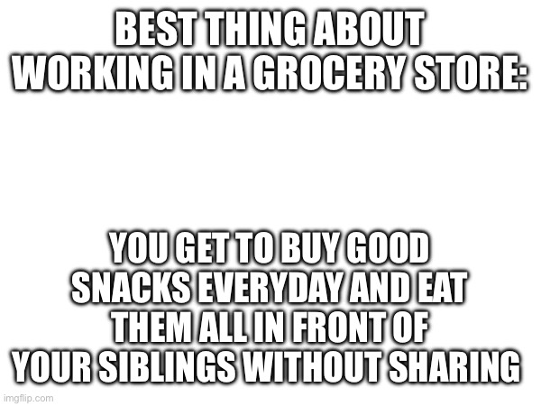 BEST THING ABOUT WORKING IN A GROCERY STORE:; YOU GET TO BUY GOOD SNACKS EVERYDAY AND EAT THEM ALL IN FRONT OF YOUR SIBLINGS WITHOUT SHARING | made w/ Imgflip meme maker