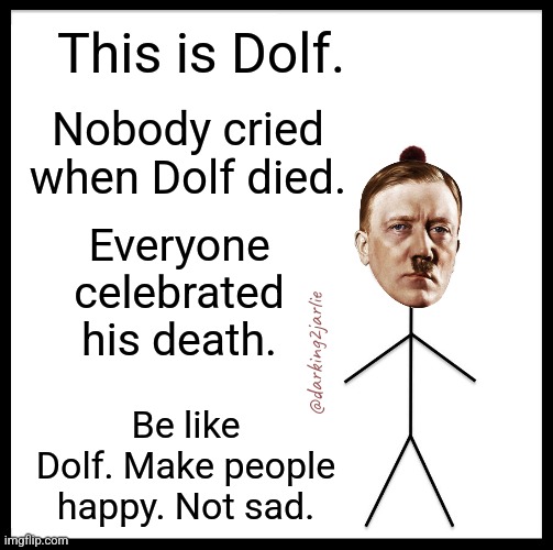 Spread Happiness guys | This is Dolf. Nobody cried when Dolf died. Everyone celebrated his death. @darking2jarlie; Be like Dolf. Make people happy. Not sad. | image tagged in be like bill,hitler,adolf hitler,dark humor | made w/ Imgflip meme maker