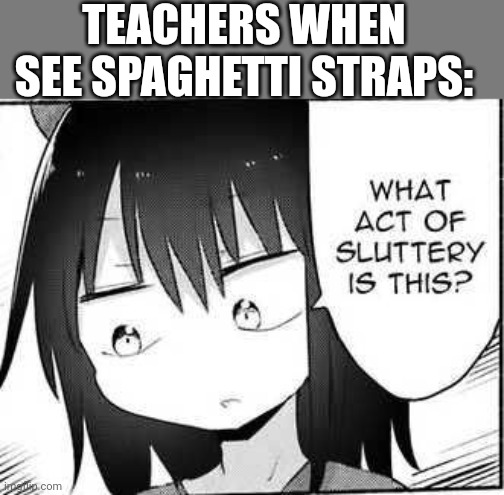 True tho | TEACHERS WHEN SEE SPAGHETTI STRAPS: | image tagged in what act of sluttery is this | made w/ Imgflip meme maker