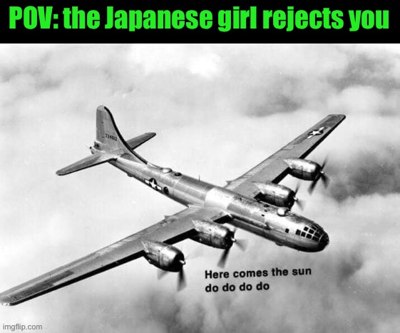 Here comes the sun dodododo B29 | POV: the Japanese girl rejects you | image tagged in here comes the sun dodododo b29 | made w/ Imgflip meme maker