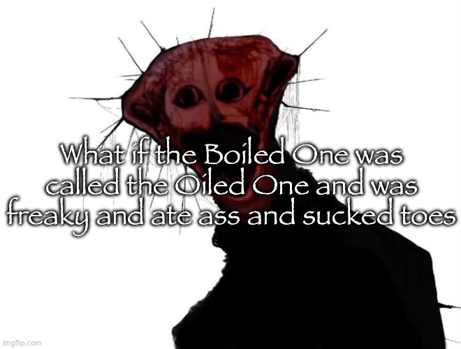 the boiled one | What if the Boiled One was called the Oiled One and was freaky and ate ass and sucked toes | image tagged in the boiled one | made w/ Imgflip meme maker