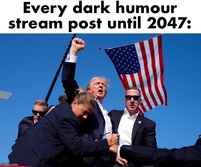 Trump Shooting | Every dark humour stream post until 2047: | image tagged in trump shooting | made w/ Imgflip meme maker