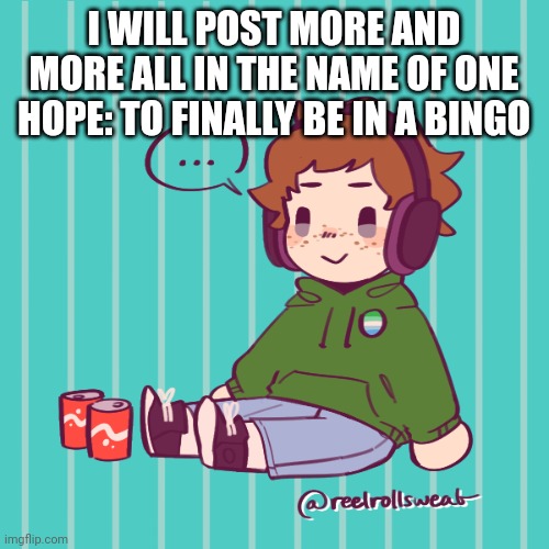 I WILL POST MORE AND MORE ALL IN THE NAME OF ONE HOPE: TO FINALLY BE IN A BINGO | made w/ Imgflip meme maker