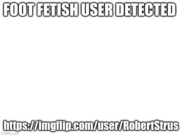 FOOT FETISH USER DETECTED; https://imgflip.com/user/RobertStrus | made w/ Imgflip meme maker