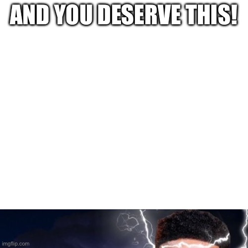 Blank Transparent Square Meme | AND YOU DESERVE THIS! | image tagged in memes,blank transparent square | made w/ Imgflip meme maker