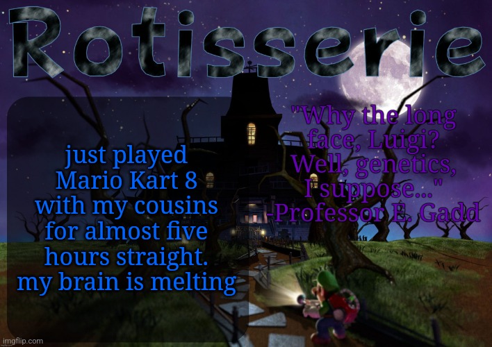 Rotisserie's LM2 Temp | just played Mario Kart 8 with my cousins for almost five hours straight. my brain is melting | image tagged in rotisserie's lm2 temp | made w/ Imgflip meme maker