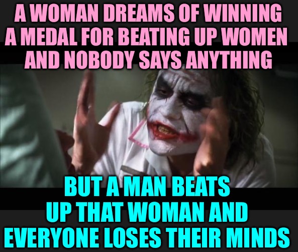 And everybody loses their minds Meme | A WOMAN DREAMS OF WINNING A MEDAL FOR BEATING UP WOMEN 
AND NOBODY SAYS ANYTHING BUT A MAN BEATS UP THAT WOMAN AND EVERYONE LOSES THEIR MIND | image tagged in memes,and everybody loses their minds | made w/ Imgflip meme maker