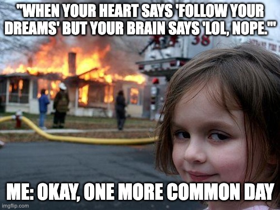 Disaster Girl | "WHEN YOUR HEART SAYS 'FOLLOW YOUR DREAMS' BUT YOUR BRAIN SAYS 'LOL, NOPE.'"; ME: OKAY, ONE MORE COMMON DAY | image tagged in memes,disaster girl | made w/ Imgflip meme maker