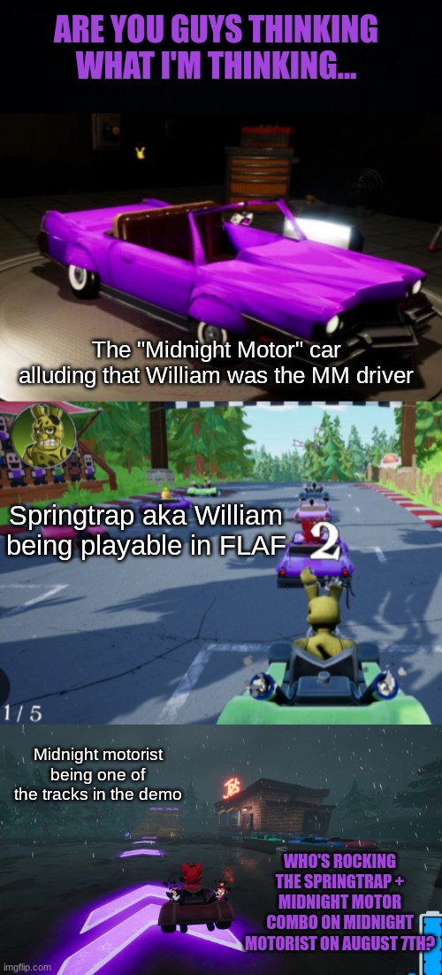 A fnaf racing game of all things confirming the most confusing lore is WILD | ARE YOU GUYS THINKING WHAT I'M THINKING... The "Midnight Motor" car alluding that William was the MM driver; Springtrap aka William being playable in FLAF; Midnight motorist being one of the tracks in the demo; WHO'S ROCKING THE SPRINGTRAP + MIDNIGHT MOTOR COMBO ON MIDNIGHT MOTORIST ON AUGUST 7TH? | image tagged in black background,fnaf,five nights at freddy's,flaf,five laps at freddys,springtrap | made w/ Imgflip meme maker