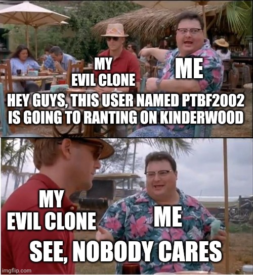 PTBF2002 Rants on Kinderwood Prediction is Nobody Cares | ME; MY EVIL CLONE; HEY GUYS, THIS USER NAMED PTBF2002 IS GOING TO RANTING ON KINDERWOOD; MY EVIL CLONE; ME; SEE, NOBODY CARES | image tagged in memes,see nobody cares,prediction,ptbf2002,meme,preschool show hatebase | made w/ Imgflip meme maker