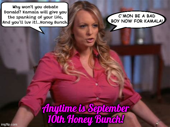 Any port in a Stormy debate | Why won't you debate Donald? Kamala will give you the spanking of your life, And you'll luv it!..Honey Bunch. C'MON BE A BAD BOY NOW FOR KAMALA! Anytime is September 10th Honey Bunch! | image tagged in trump backs out of debate,bone spurs,trump spanking,debate 10th of september,anyplace anywhere any time,maga malarkey | made w/ Imgflip meme maker