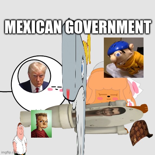 MEXICAN GOVERNMENT | MEXICAN GOVERNMENT | image tagged in aaaaaaaaaaaaaaaaaaaaaaaaaaa | made w/ Imgflip meme maker