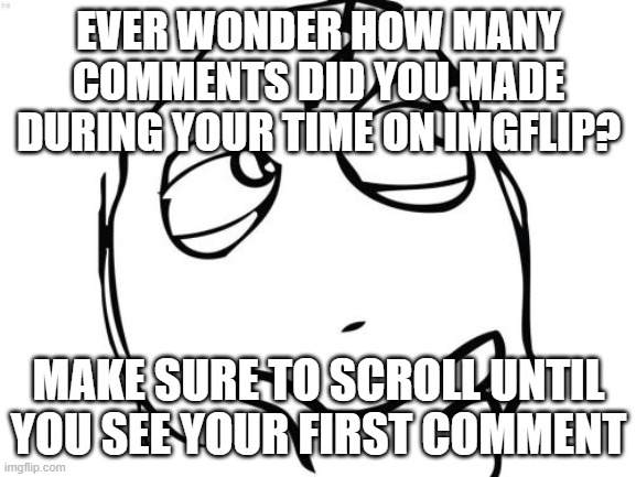 This is prob the dumbest question but yeah | EVER WONDER HOW MANY COMMENTS DID YOU MADE DURING YOUR TIME ON IMGFLIP? MAKE SURE TO SCROLL UNTIL YOU SEE YOUR FIRST COMMENT | image tagged in memes,question rage face,comments,oh wow are you actually reading these tags | made w/ Imgflip meme maker