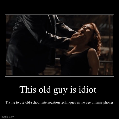 Idiot natasha | This old guy is idiot | Trying to use old-school interrogation techniques in the age of smartphones. | image tagged in funny,demotivationals | made w/ Imgflip demotivational maker