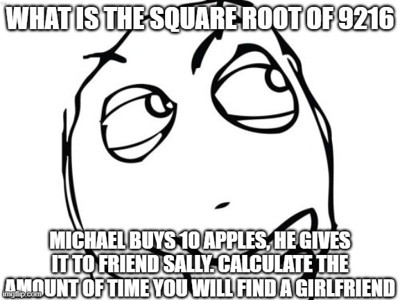 The answer depends on you | WHAT IS THE SQUARE ROOT OF 9216; MICHAEL BUYS 10 APPLES, HE GIVES IT TO FRIEND SALLY. CALCULATE THE AMOUNT OF TIME YOU WILL FIND A GIRLFRIEND | image tagged in memes,question rage face,stop reading the tags,middle school | made w/ Imgflip meme maker