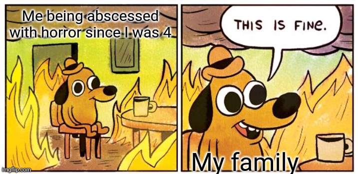 This Is Fine | Me being abscessed with horror since I was 4; My family | image tagged in memes,this is fine | made w/ Imgflip meme maker