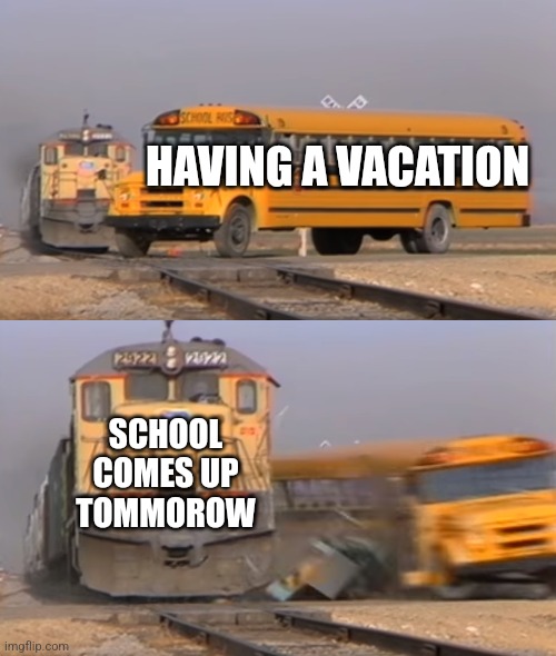 A train hitting a school bus | HAVING A VACATION; SCHOOL COMES UP TOMMOROW | image tagged in a train hitting a school bus | made w/ Imgflip meme maker