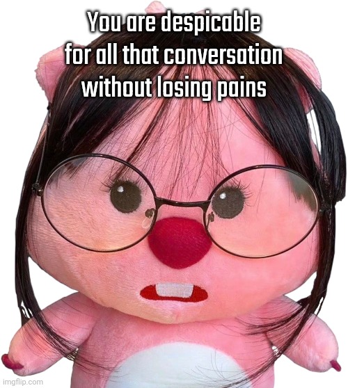 Quote | You are despicable for all that conversation without losing pains | image tagged in glasses loopy plushie,asthma | made w/ Imgflip meme maker